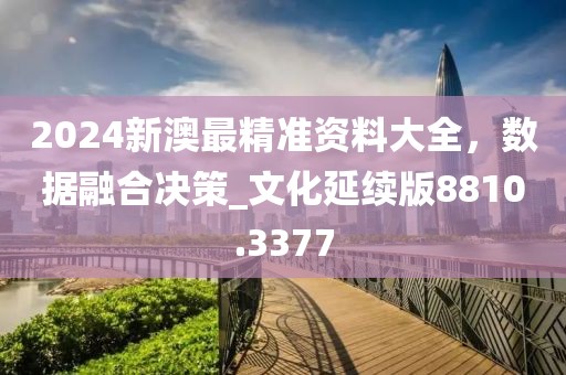 2024新澳最精準(zhǔn)資料大全，數(shù)據(jù)融合決策_(dá)文化延續(xù)版8810.3377