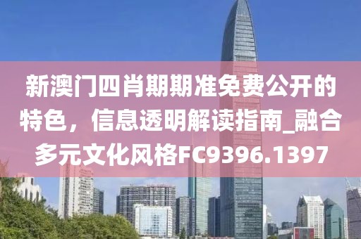 新澳門四肖期期準(zhǔn)免費(fèi)公開的特色，信息透明解讀指南_融合多元文化風(fēng)格FC9396.1397