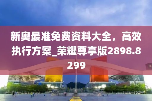 新奧最準(zhǔn)免費資料大全，高效執(zhí)行方案_榮耀尊享版2898.8299