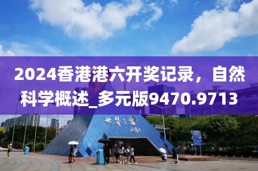 2024香港港六開(kāi)獎(jiǎng)記錄，自然科學(xué)概述_多元版9470.9713