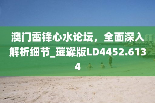 澳門雷鋒心水論壇，全面深入解析細節(jié)_璀璨版LD4452.6134
