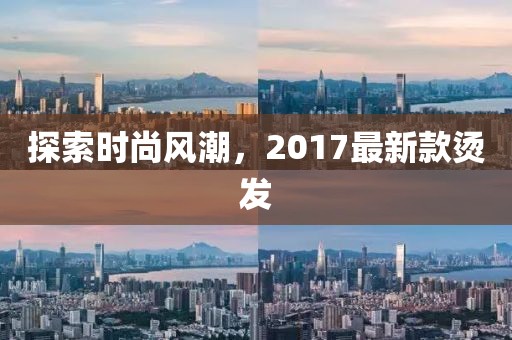 探索時(shí)尚風(fēng)潮，2017最新款燙發(fā)