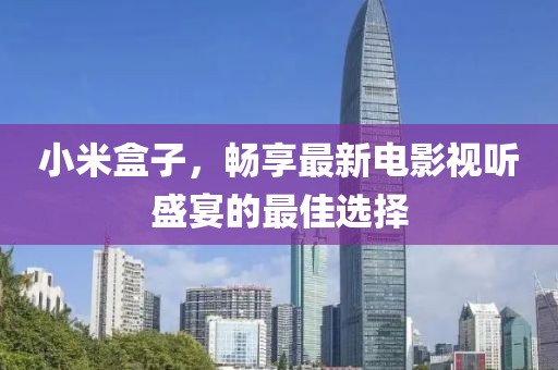小米盒子，暢享最新電影視聽盛宴的最佳選擇