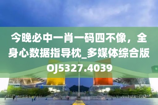 今晚必中一肖一碼四不像，全身心數(shù)據(jù)指導(dǎo)枕_多媒體綜合版OJ5327.4039