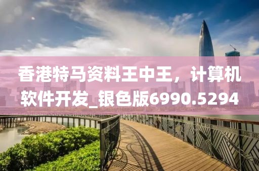 香港特馬資料王中王，計算機(jī)軟件開發(fā)_銀色版6990.5294