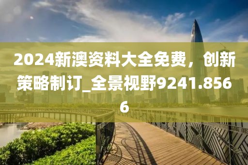 2024新澳資料大全免費(fèi)，創(chuàng)新策略制訂_全景視野9241.8566