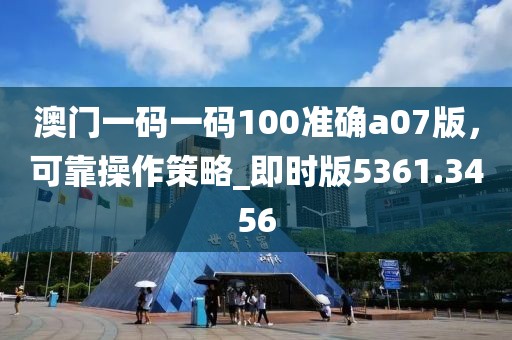澳門一碼一碼100準(zhǔn)確a07版，可靠操作策略_即時版5361.3456