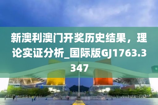 新澳利澳門開獎歷史結(jié)果，理論實證分析_國際版GJ1763.3347