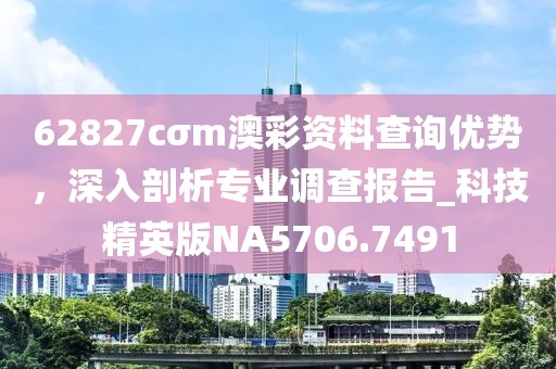 62827cσm澳彩資料查詢優(yōu)勢，深入剖析專業(yè)調(diào)查報告_科技精英版NA5706.7491