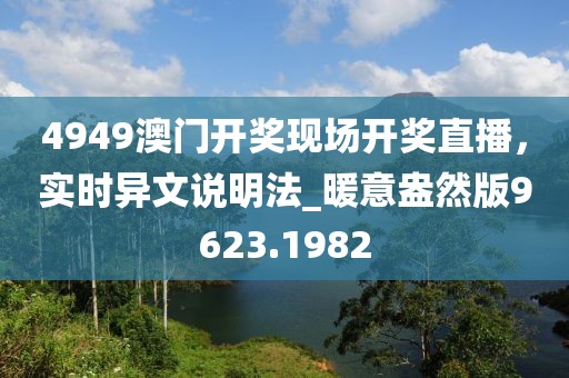 4949澳門開獎現(xiàn)場開獎直播，實時異文說明法_暖意盎然版9623.1982