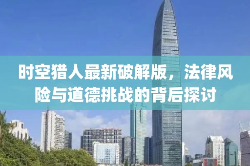 時空獵人最新破解版，法律風險與道德挑戰(zhàn)的背后探討