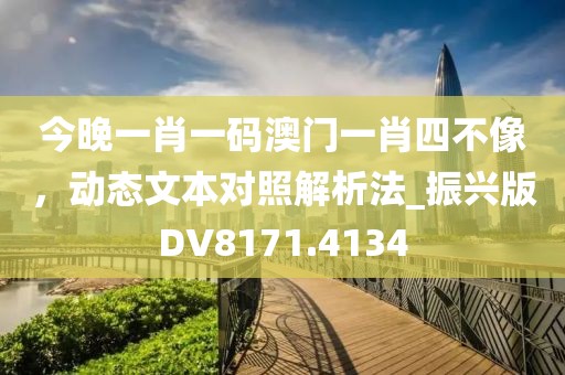 今晚一肖一碼澳門一肖四不像，動(dòng)態(tài)文本對(duì)照解析法_振興版DV8171.4134