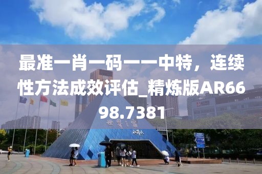 最準(zhǔn)一肖一碼一一中特，連續(xù)性方法成效評(píng)估_精煉版AR6698.7381