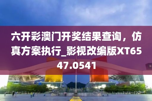 六開彩澳門開獎結(jié)果查詢，仿真方案執(zhí)行_影視改編版XT6547.0541