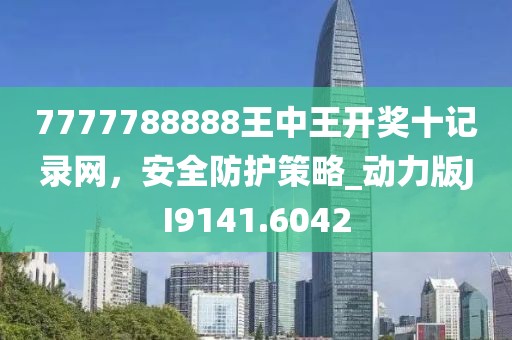 7777788888王中王開獎十記錄網(wǎng)，安全防護策略_動力版JI9141.6042