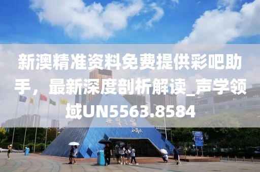 新澳精準資料免費提供彩吧助手，最新深度剖析解讀_聲學領(lǐng)域UN5563.8584