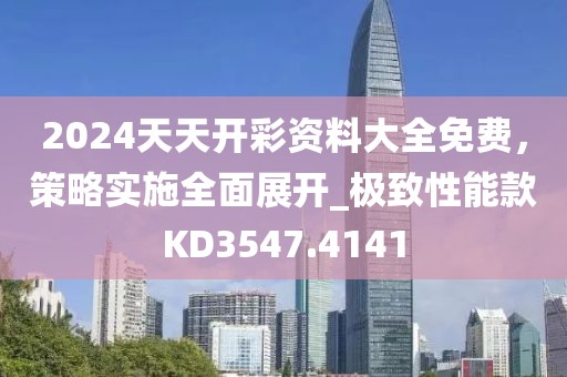 2024天天開彩資料大全免費，策略實施全面展開_極致性能款KD3547.4141
