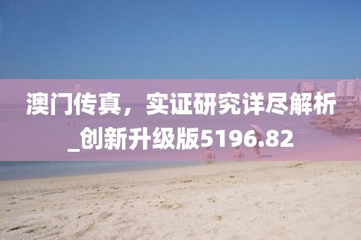 澳門傳真，實(shí)證研究詳盡解析_創(chuàng)新升級(jí)版5196.82