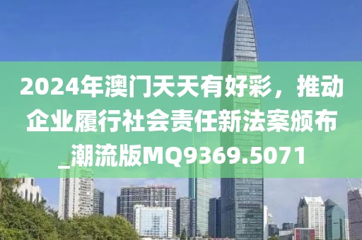 2024年澳門天天有好彩，推動企業(yè)履行社會責(zé)任新法案頒布_潮流版MQ9369.5071