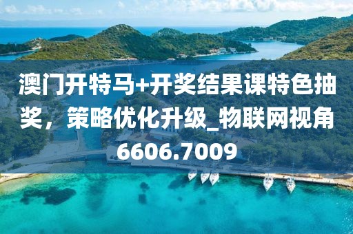 澳門開(kāi)特馬+開(kāi)獎(jiǎng)結(jié)果課特色抽獎(jiǎng)，策略優(yōu)化升級(jí)_物聯(lián)網(wǎng)視角6606.7009