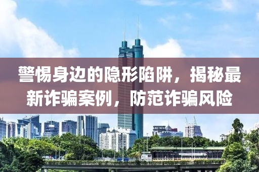 警惕身邊的隱形陷阱，揭秘最新詐騙案例，防范詐騙風(fēng)險