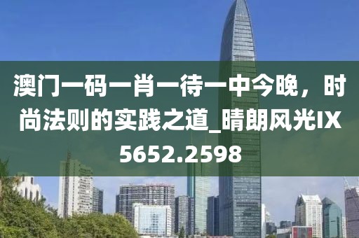澳門一碼一肖一待一中今晚，時(shí)尚法則的實(shí)踐之道_晴朗風(fēng)光IX5652.2598