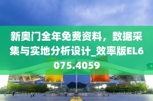 新奧門全年免費(fèi)資料，數(shù)據(jù)采集與實(shí)地分析設(shè)計(jì)_效率版EL6075.4059