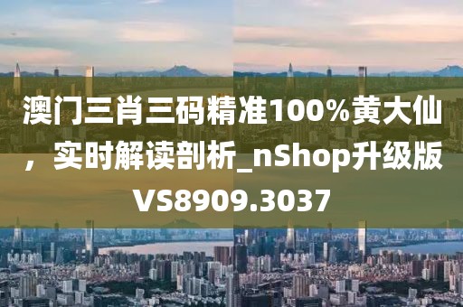 澳門三肖三碼精準(zhǔn)100%黃大仙，實(shí)時解讀剖析_nShop升級版VS8909.3037