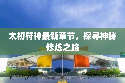 太初符神最新章節(jié)，探尋神秘修煉之路