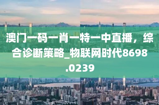 澳門(mén)一碼一肖一特一中直播，綜合診斷策略_物聯(lián)網(wǎng)時(shí)代8698.0239