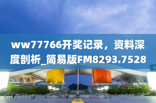 ww77766開獎(jiǎng)記錄，資料深度剖析_簡易版FM8293.7528