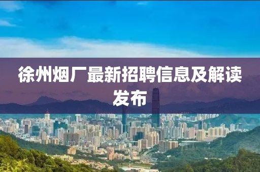 徐州煙廠最新招聘信息及解讀發(fā)布
