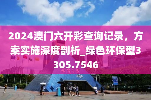 2024澳門六開(kāi)彩查詢記錄，方案實(shí)施深度剖析_綠色環(huán)保型3305.7546