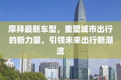 摩拜最新車型，重塑城市出行的新力量，引領(lǐng)未來(lái)出行新潮流