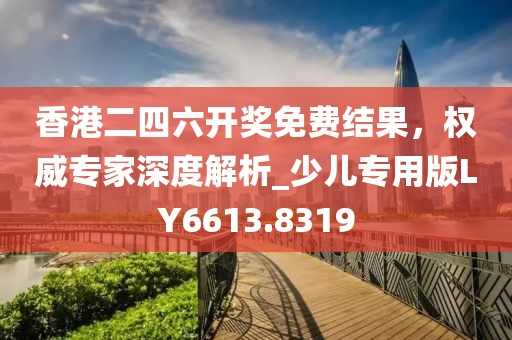 香港二四六開(kāi)獎(jiǎng)免費(fèi)結(jié)果，權(quán)威專家深度解析_少兒專用版LY6613.8319