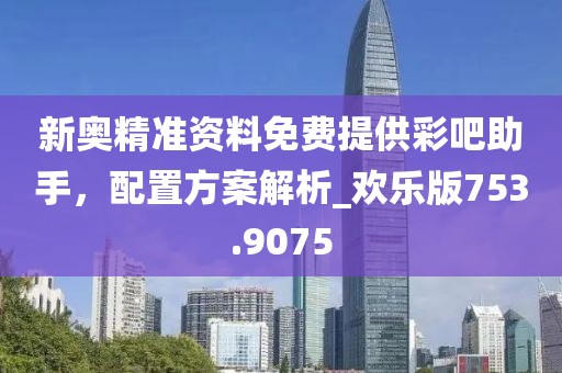 新奧精準(zhǔn)資料免費(fèi)提供彩吧助手，配置方案解析_歡樂(lè)版753.9075