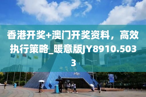 香港開獎+澳門開獎資料，高效執(zhí)行策略_暖意版JY8910.5033