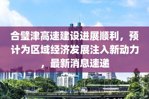合璧津高速建設(shè)進(jìn)展順利，預(yù)計(jì)為區(qū)域經(jīng)濟(jì)發(fā)展注入新動(dòng)力，最新消息速遞
