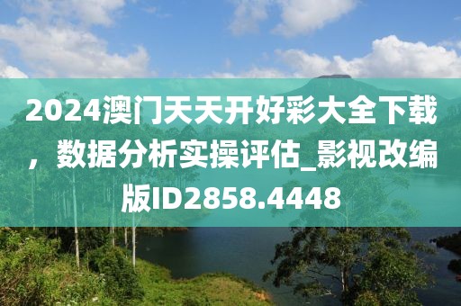 2024澳門天天開好彩大全下載，數(shù)據(jù)分析實操評估_影視改編版ID2858.4448