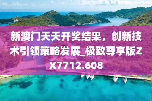 新澳門天天開獎(jiǎng)結(jié)果，創(chuàng)新技術(shù)引領(lǐng)策略發(fā)展_極致尊享版ZX7712.608