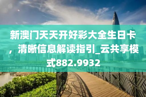 新澳門天天開好彩大全生日卡，清晰信息解讀指引_云共享模式882.9932