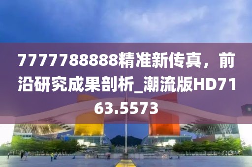 7777788888精準新傳真，前沿研究成果剖析_潮流版HD7163.5573