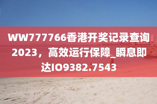 WW777766香港開獎記錄查詢2023，高效運行保障_瞬息即達IO9382.7543