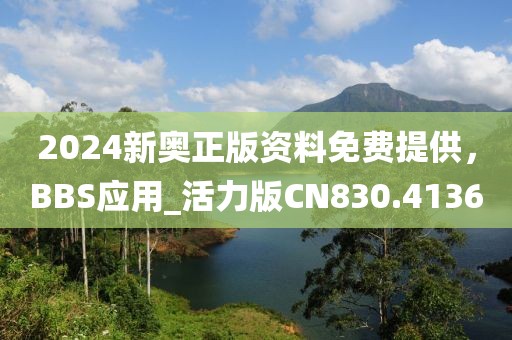 2024新奧正版資料免費提供，BBS應(yīng)用_活力版CN830.4136