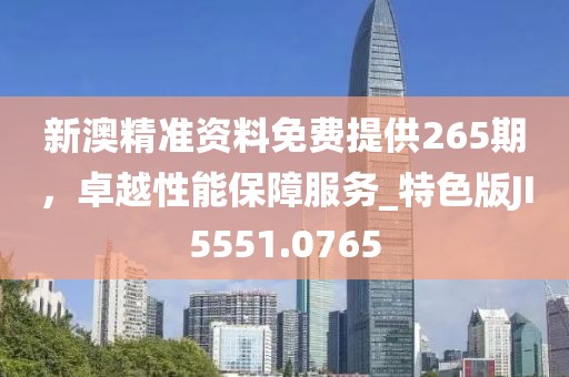 新澳精準(zhǔn)資料免費(fèi)提供265期，卓越性能保障服務(wù)_特色版JI5551.0765