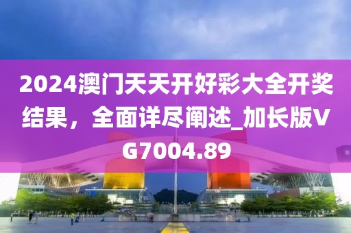 2024澳門天天開好彩大全開獎結(jié)果，全面詳盡闡述_加長版VG7004.89