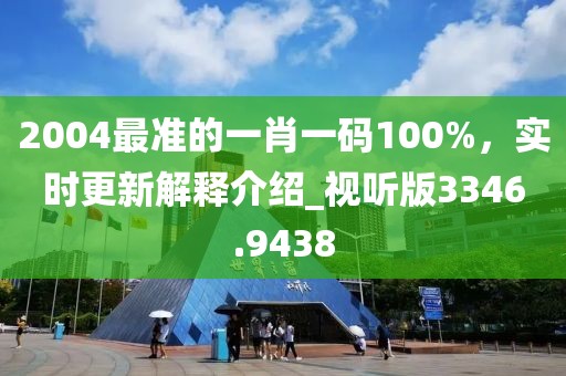 2004最準(zhǔn)的一肖一碼100%，實(shí)時(shí)更新解釋介紹_視聽版3346.9438