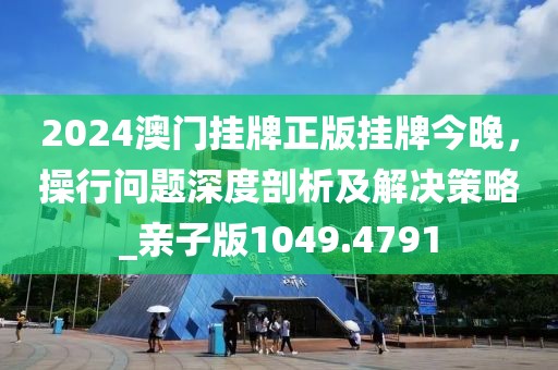 2024澳門掛牌正版掛牌今晚，操行問題深度剖析及解決策略_親子版1049.4791