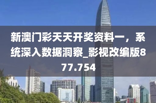 新澳門彩天天開獎資料一，系統(tǒng)深入數(shù)據(jù)洞察_影視改編版877.754