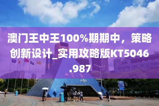澳門王中王100%期期中，策略創(chuàng)新設(shè)計(jì)_實(shí)用攻略版KT5046.987